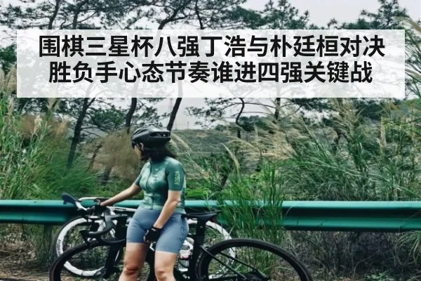 围棋三星杯八强丁浩与朴廷桓对决胜负手心态节奏谁进四强关键战