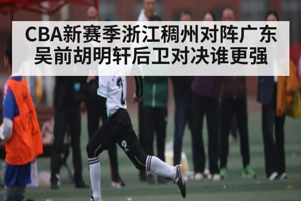 CBA新赛季浙江稠州对阵广东 吴前胡明轩后卫对决谁更强