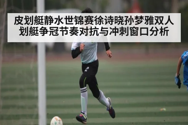 皮划艇静水世锦赛徐诗晓孙梦雅双人划艇争冠节奏对抗与冲刺窗口分析