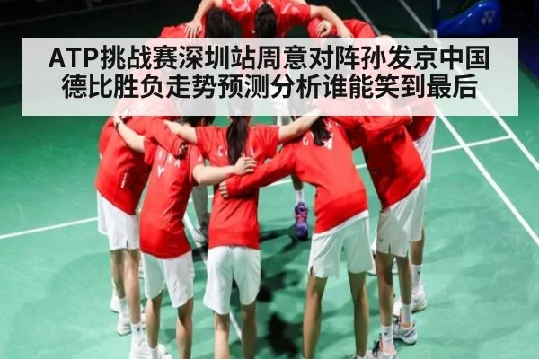 ATP挑战赛深圳站周意对阵孙发京中国德比胜负走势预测分析谁能笑到最后